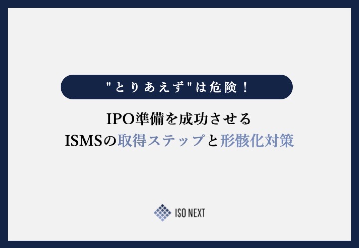 “とりあえず”は危険！IPO準備を成功させるISMSの取得ステップと形骸化対策